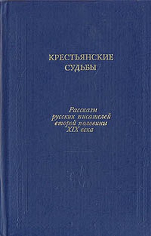 Крестьянские судьбы: Рассказы русских писателей второй половины XIX века